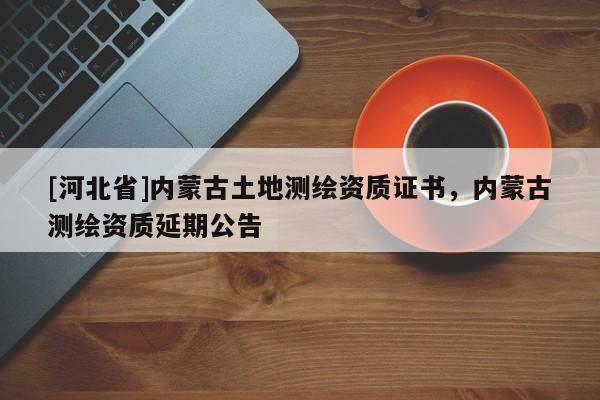[河北省]內蒙古土地測繪資質證書，內蒙古測繪資質延期公告