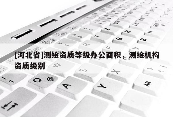 [河北省]測繪資質等級辦公面積，測繪機構資質級別