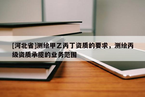 [河北省]測(cè)繪甲乙丙丁資質(zhì)的要求，測(cè)繪丙級(jí)資質(zhì)承攬的業(yè)務(wù)范圍