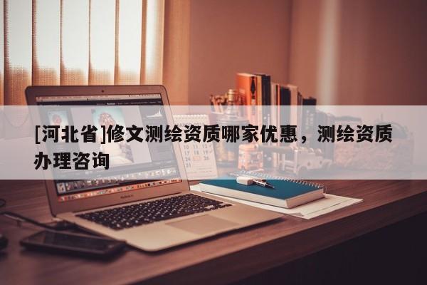 [河北省]修文測(cè)繪資質(zhì)哪家優(yōu)惠，測(cè)繪資質(zhì)辦理咨詢
