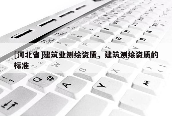[河北省]建筑業測繪資質，建筑測繪資質的標準