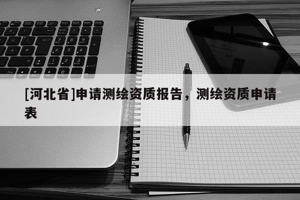 [河北省]申請測繪資質報告，測繪資質申請表
