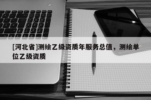 [河北省]測繪乙級資質年服務總值，測繪單位乙級資質