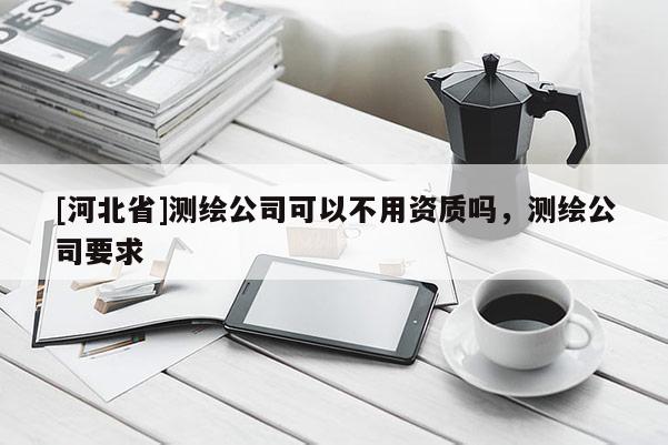 [河北省]測繪公司可以不用資質嗎，測繪公司要求