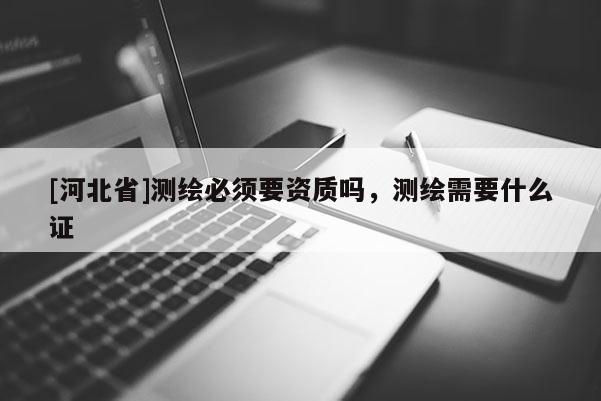 [河北省]測繪必須要資質嗎，測繪需要什么證