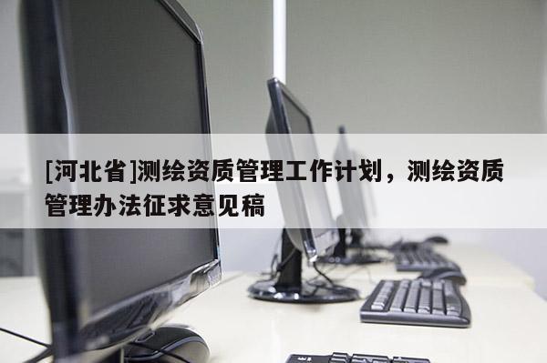 [河北省]測繪資質管理工作計劃，測繪資質管理辦法征求意見稿