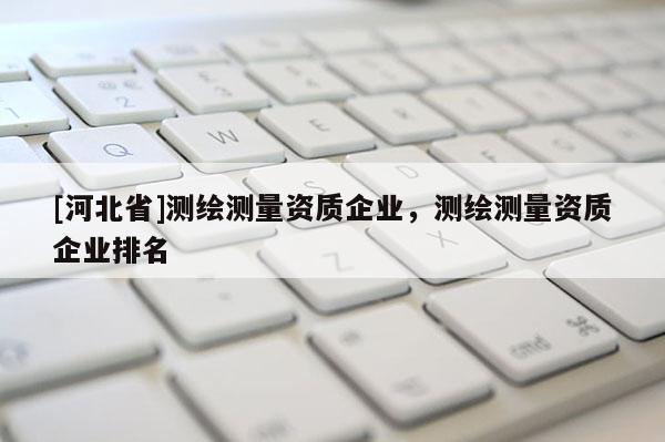 [河北省]測繪測量資質企業，測繪測量資質企業排名