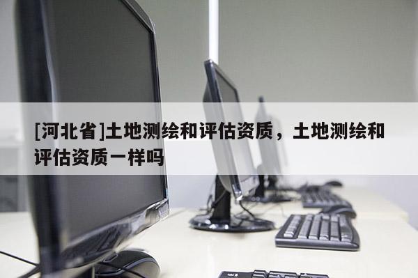 [河北省]土地測繪和評估資質，土地測繪和評估資質一樣嗎