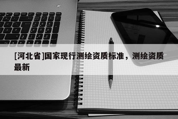 [河北省]國家現行測繪資質標準，測繪資質最新