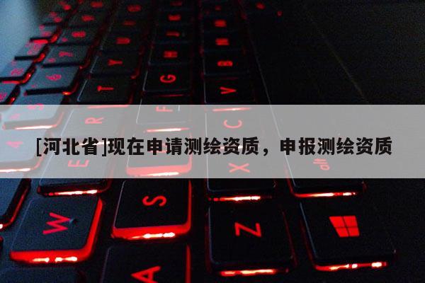 [河北省]現(xiàn)在申請(qǐng)測(cè)繪資質(zhì)，申報(bào)測(cè)繪資質(zhì)