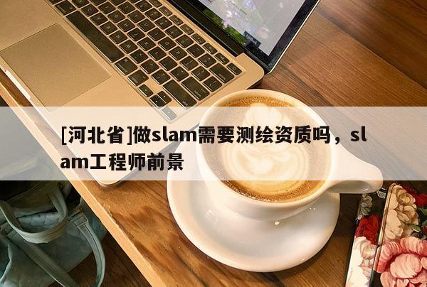 [河北省]做slam需要測繪資質嗎，slam工程師前景