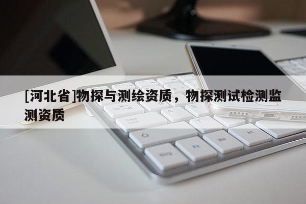 [河北省]物探與測(cè)繪資質(zhì)，物探測(cè)試檢測(cè)監(jiān)測(cè)資質(zhì)