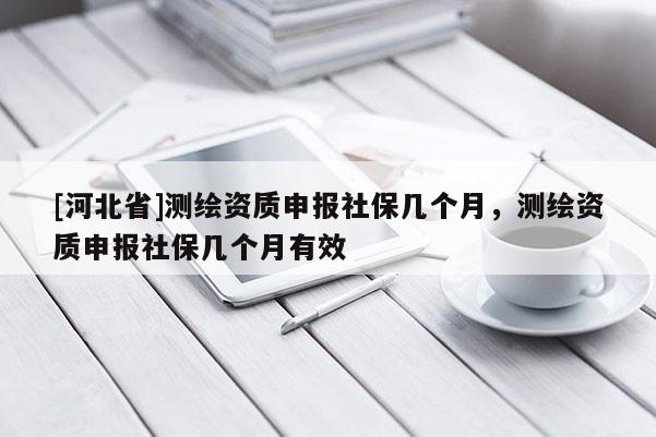 [河北省]測繪資質(zhì)申報(bào)社保幾個月，測繪資質(zhì)申報(bào)社保幾個月有效
