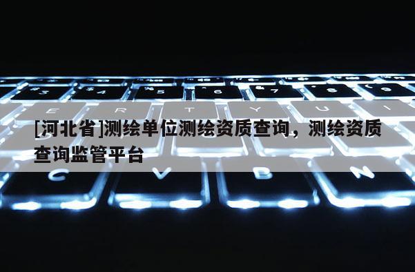 [河北省]測(cè)繪單位測(cè)繪資質(zhì)查詢(xún)，測(cè)繪資質(zhì)查詢(xún)監(jiān)管平臺(tái)