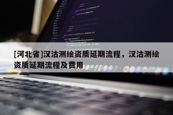 [河北省]漢沽測繪資質延期流程，漢沽測繪資質延期流程及費用