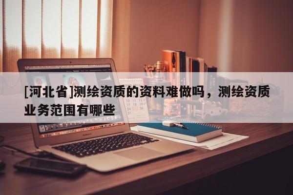 [河北省]測繪資質的資料難做嗎，測繪資質業務范圍有哪些