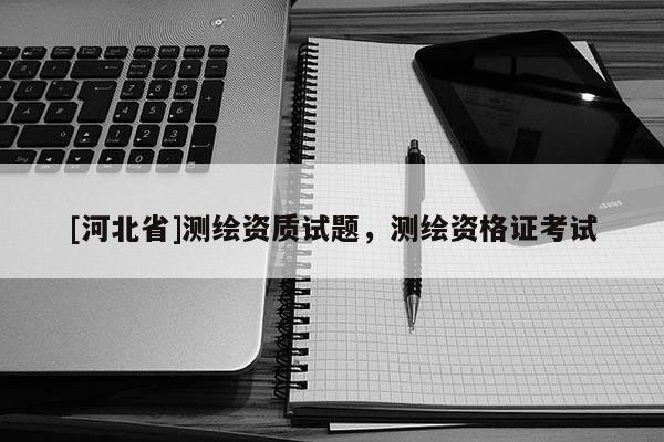 [河北省]測(cè)繪資質(zhì)試題，測(cè)繪資格證考試
