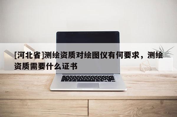 [河北省]測繪資質對繪圖儀有何要求，測繪資質需要什么證書