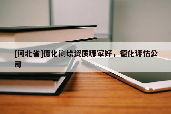 [河北省]德化測繪資質哪家好，德化評估公司