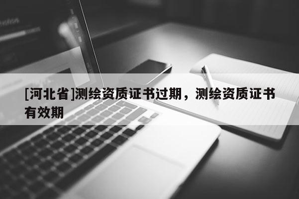 [河北省]測繪資質證書過期，測繪資質證書有效期
