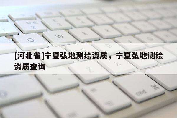 [河北省]寧夏弘地測繪資質，寧夏弘地測繪資質查詢