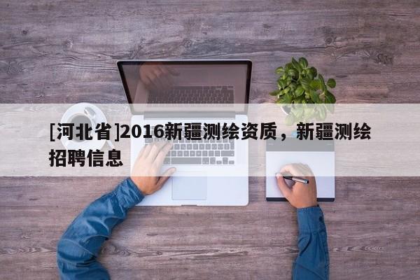 [河北省]2016新疆測繪資質(zhì)，新疆測繪招聘信息