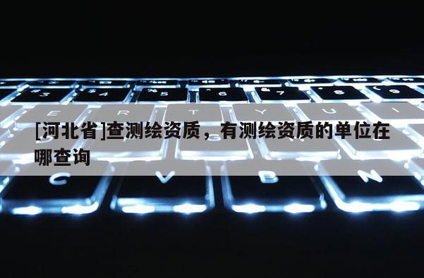 [河北省]查測(cè)繪資質(zhì)，有測(cè)繪資質(zhì)的單位在哪查詢(xún)