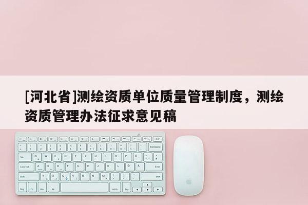 [河北省]測繪資質(zhì)單位質(zhì)量管理制度，測繪資質(zhì)管理辦法征求意見稿
