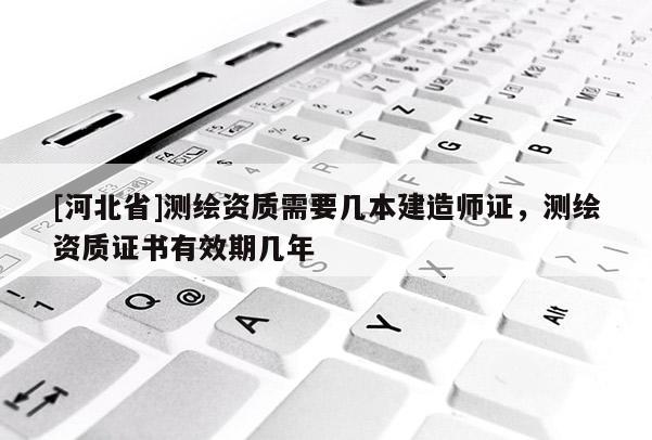 [河北省]測繪資質需要幾本建造師證，測繪資質證書有效期幾年