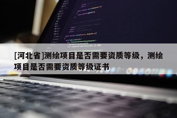[河北省]測繪項目是否需要資質(zhì)等級，測繪項目是否需要資質(zhì)等級證書
