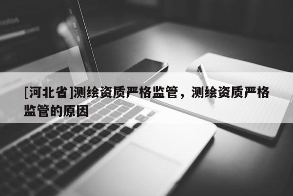 [河北省]測(cè)繪資質(zhì)嚴(yán)格監(jiān)管，測(cè)繪資質(zhì)嚴(yán)格監(jiān)管的原因