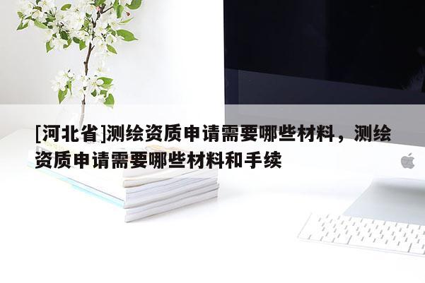 [河北省]測繪資質申請需要哪些材料，測繪資質申請需要哪些材料和手續