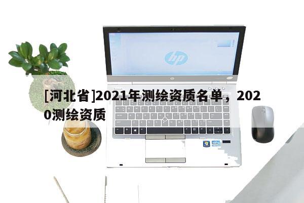 [河北省]2021年測繪資質(zhì)名單，2020測繪資質(zhì)