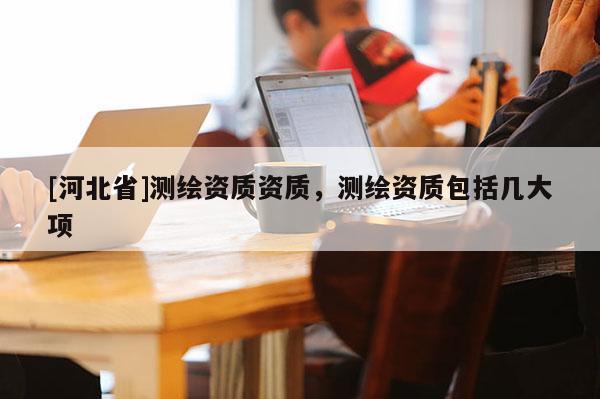 [河北省]測繪資質資質，測繪資質包括幾大項