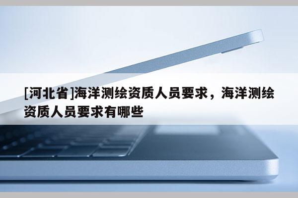 [河北省]海洋測繪資質人員要求，海洋測繪資質人員要求有哪些