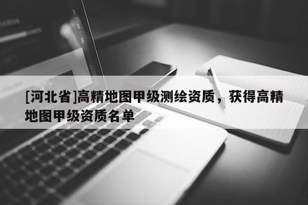 [河北省]高精地圖甲級測繪資質，獲得高精地圖甲級資質名單