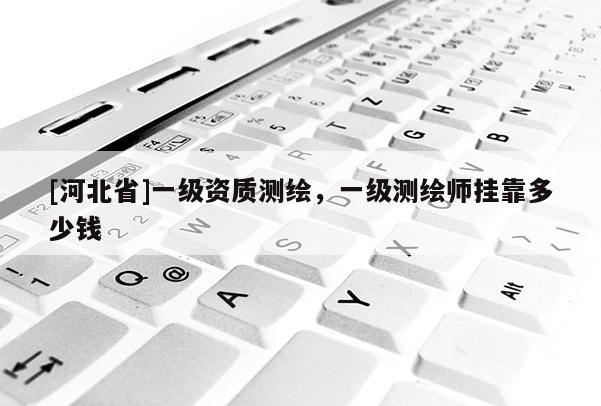 [河北省]一級資質(zhì)測繪，一級測繪師掛靠多少錢