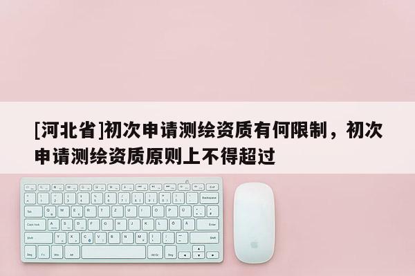 [河北省]初次申請測繪資質有何限制，初次申請測繪資質原則上不得超過
