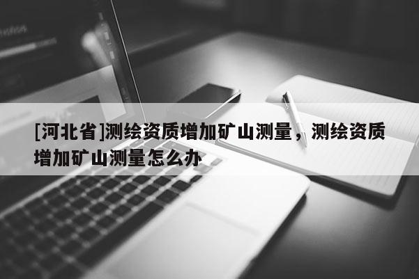 [河北省]測繪資質增加礦山測量，測繪資質增加礦山測量怎么辦