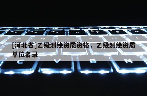 [河北省]乙級(jí)測(cè)繪資質(zhì)資格，乙級(jí)測(cè)繪資質(zhì)單位名錄