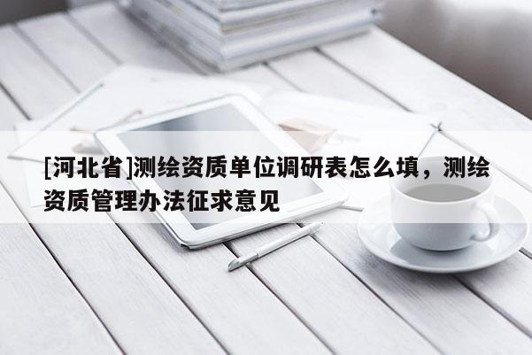 [河北省]測繪資質單位調研表怎么填，測繪資質管理辦法征求意見