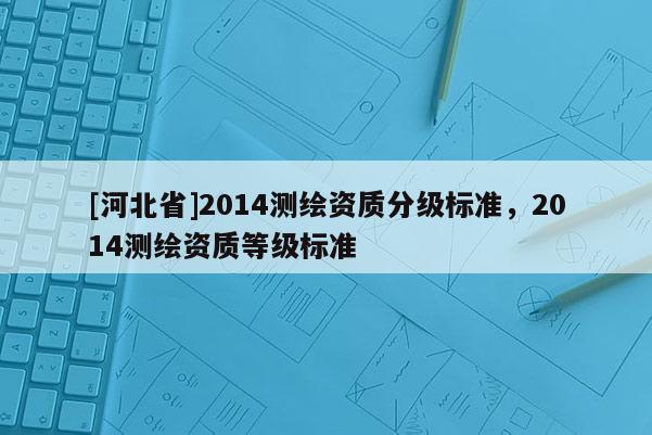 [河北省]2014測繪資質分級標準，2014測繪資質等級標準