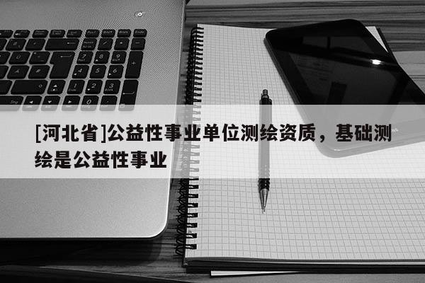 [河北省]公益性事業單位測繪資質，基礎測繪是公益性事業