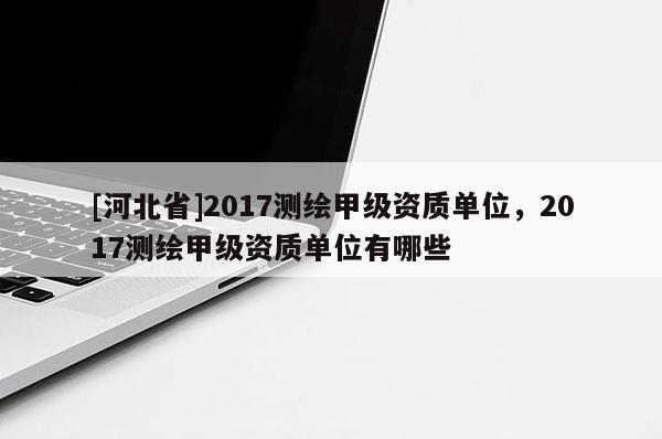 [河北省]2017測繪甲級資質單位，2017測繪甲級資質單位有哪些