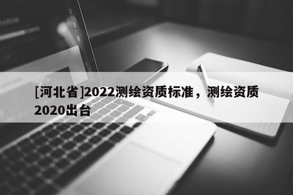 [河北省]2022測繪資質標準，測繪資質2020出臺