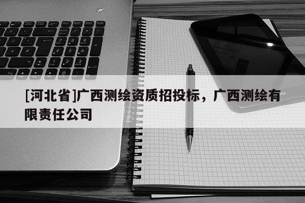 [河北省]廣西測繪資質招投標，廣西測繪有限責任公司
