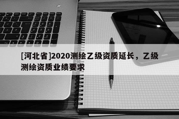 [河北省]2020測繪乙級資質延長，乙級測繪資質業績要求