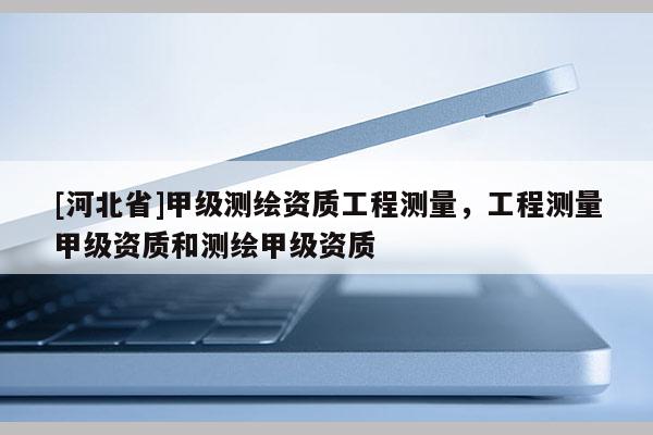 [河北省]甲級測繪資質工程測量，工程測量甲級資質和測繪甲級資質