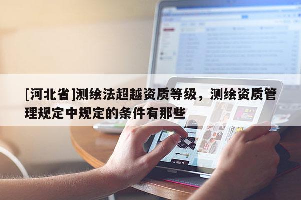 [河北省]測繪法超越資質等級，測繪資質管理規定中規定的條件有那些