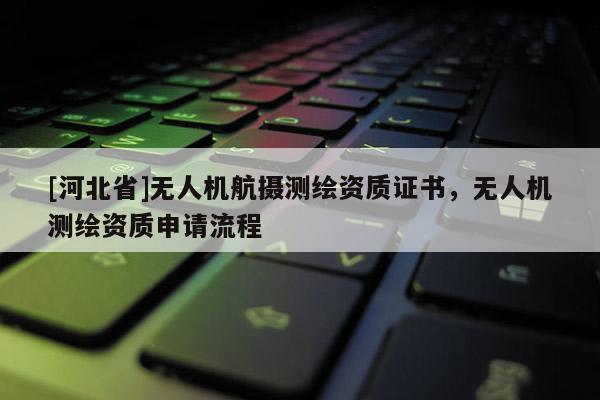 [河北省]無人機航攝測繪資質(zhì)證書，無人機測繪資質(zhì)申請流程